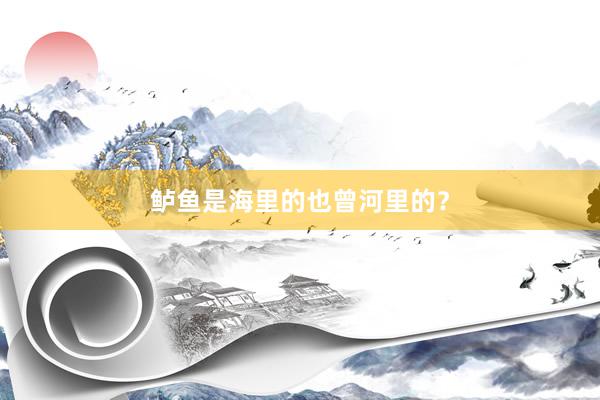 鲈鱼是海里的也曾河里的？