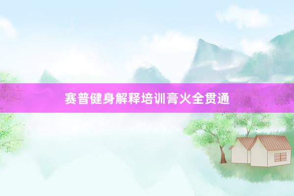 赛普健身解释培训膏火全贯通