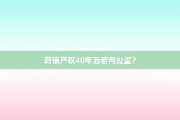 商铺产权40年后若何处置？