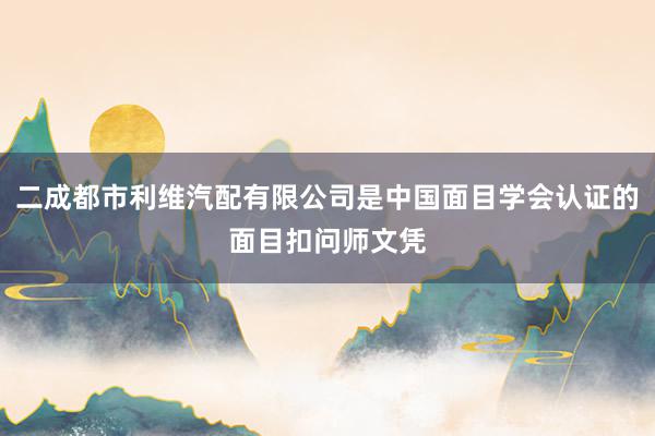 二成都市利维汽配有限公司是中国面目学会认证的面目扣问师文凭