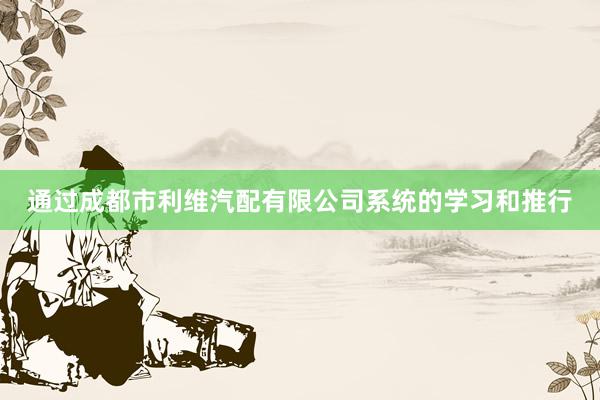 通过成都市利维汽配有限公司系统的学习和推行