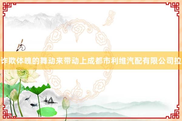 诈欺体魄的舞动来带动上成都市利维汽配有限公司拉