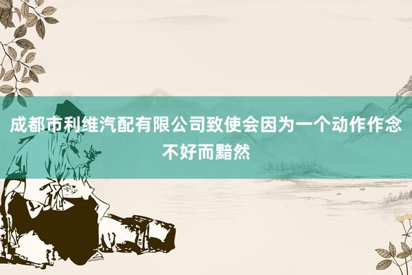 成都市利维汽配有限公司致使会因为一个动作作念不好而黯然