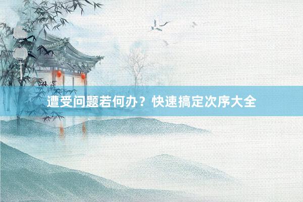 遭受问题若何办？快速搞定次序大全