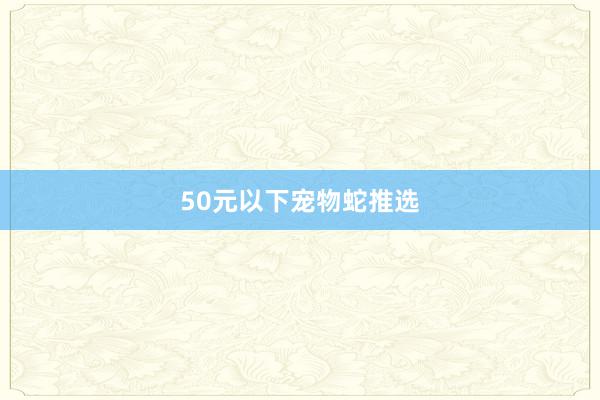 50元以下宠物蛇推选